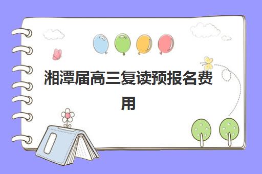 湘潭届高三复读预报名费用多少钱？2025年各校收费标准与性价比择校全攻略