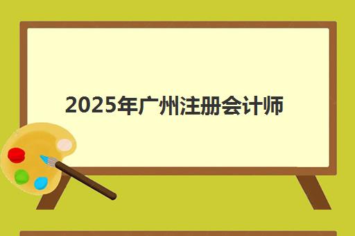 2025年广州注册会计师考试何时举行？讲学课程时间安排与冲刺规划全攻略