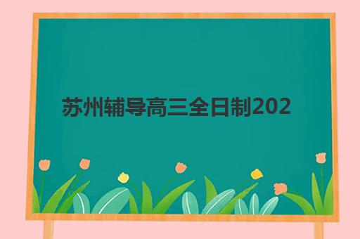 苏州辅导高三全日制2025年报名情况如何查询？最新招生动态、报名流程与择校指南