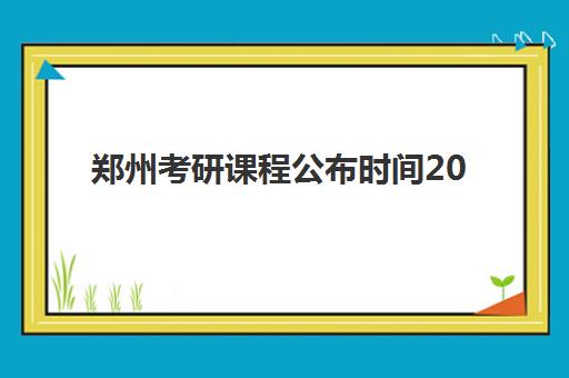 郑州考研课程公布时间2025年如何查询？最新课程安排、报名节点与备考规划全攻略