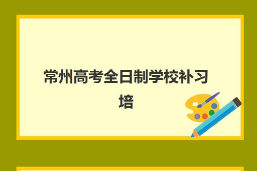 常州高考全日制学校补习培训班哪个比较好一点？2025年最新权威排名榜单与科学择校指南全解析