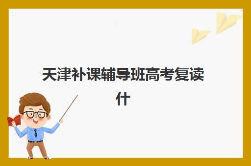 天津补课辅导班高考复读什么时候报名考试？2025年最新时间节点、报名流程与备考全攻略