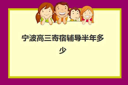 宁波高三寄宿辅导半年多少钱？2025年学费解析与择校指南