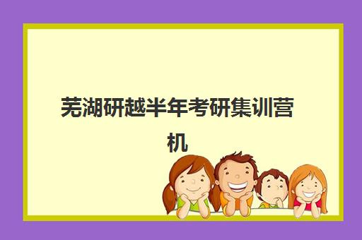 芜湖研越半年考研集训营机构服务透明度报告如何查询？2025年最新评估标准、避坑技巧与机构选择全攻略