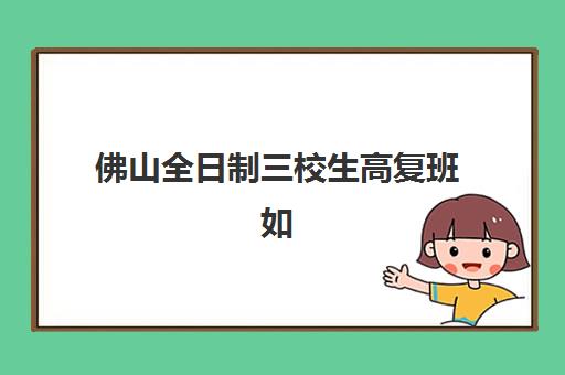 佛山全日制三校生高复班如何选？2025年教学创新力三强机构深度评测与择校指南