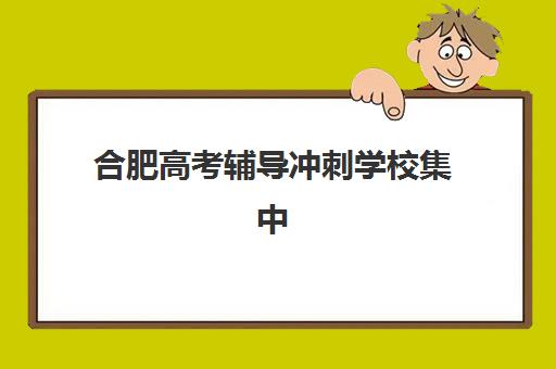 合肥高考辅导冲刺学校集中训练营有哪些地方？2023年最新地点详情、查询方法与择校指南全解析