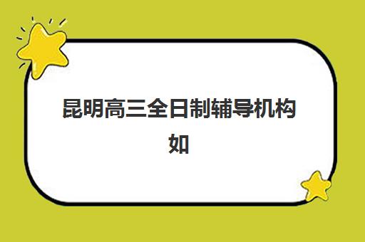 昆明高三全日制辅导机构如何选择性价比最高？2025年最新排名前十强、各校收费明细对比与科学择校全指南