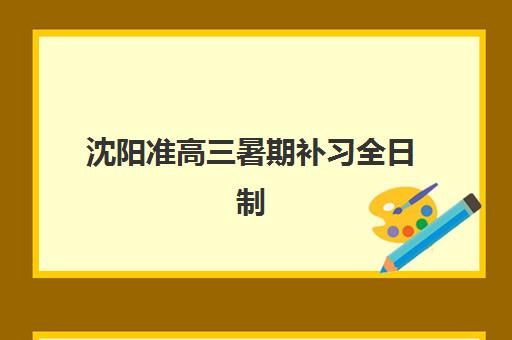 沈阳准高三暑期补习全日制三大机构服务成本公示如何查询？2025年收费明细、性价比分析与择校全指南