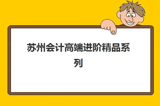 苏州会计高端进阶精品系列课程预报名费用多少钱？2025年最新价目表、各机构对比与性价比选择全指南