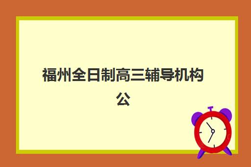 福州全日制高三辅导机构公布时间2025年如何查询？最新官方日程安排、报名流程与择校全指南