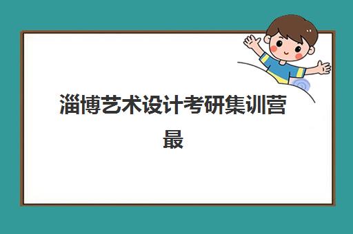 淄博艺术设计考研集训营最好辅导学校是哪个？2025年最新权威评测、选择指南与成功案例深度解析