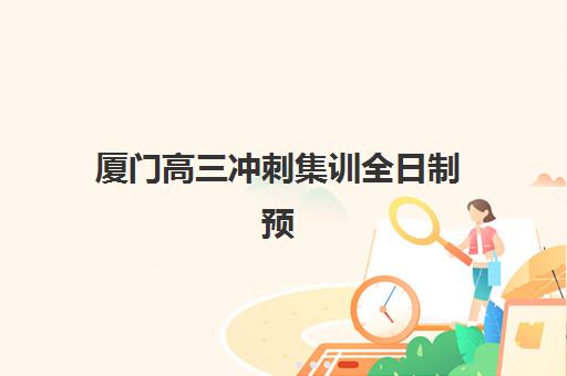 厦门高三冲刺集训全日制预报名时间2026如何查询？最新权威时间表、各校报名流程与科学择校全指南