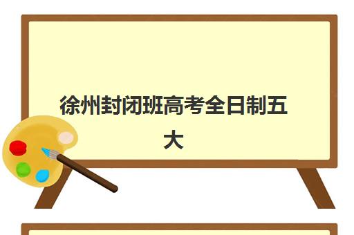 徐州封闭班高考全日制五大机构服务白皮书如何解读?2025年最新排名、服务详情与科学择校全指南 徐州封闭班高考全日制五大机构服务白皮书如何解读?2025年最新排名、服务详情与科学择校全指南