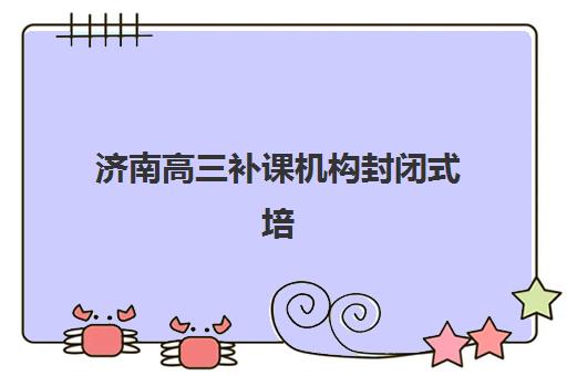 济南高三补课机构封闭式培训学校排名一览表如何查询？2025年最新权威榜单、择校标准与报名指南全解析