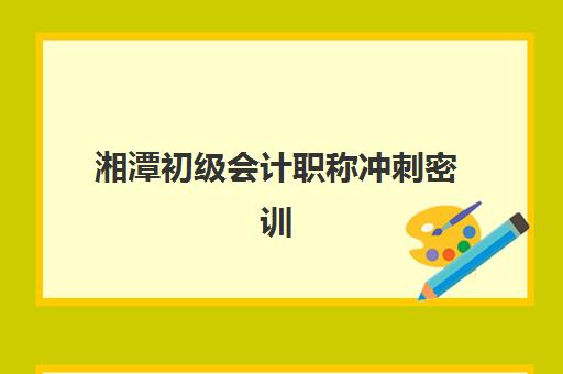 湘潭初级会计职称冲刺密训营培训机构哪家强一点？2025年最新TOP5权威榜单、课程特色与择校全攻略