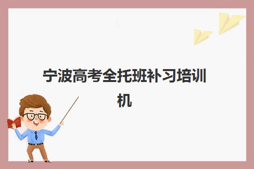 宁波高考全托班补习培训机构哪家口碑比较好？2025年最新口碑榜单、择校标准与避坑全攻略