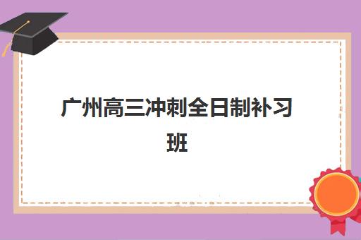 广州高三冲刺全日制补习班封闭式集训营有哪些学校？2025年权威十大机构排名与科学择校全攻略