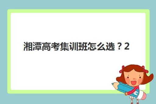 湘潭高考集训班怎么选？2025年五大冲刺机构特色解析与择校指南