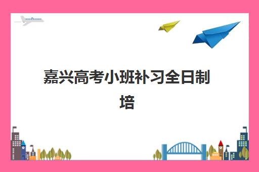 嘉兴高考小班补习全日制培训班哪个比较好一点？2025年最新权威测评、各校优势对比与科学择校全指南