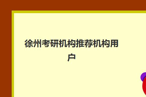 徐州考研机构推荐机构用户口碑白皮书如何获取？2025年最新真实评价解析、各校特色对比与科学择校全指南