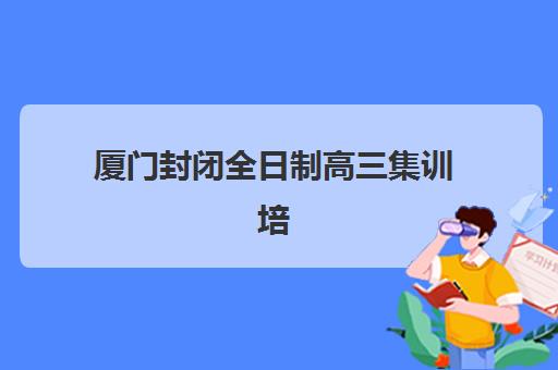 厦门封闭全日制高三集训培训机构费用高吗？2025年最新收费标准、性价比分析与择校全指南