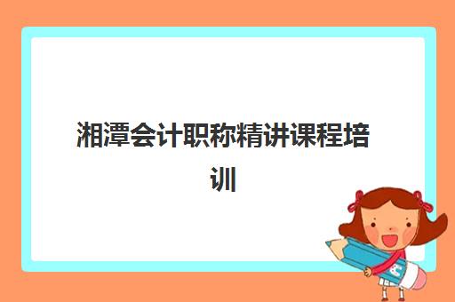 湘潭会计职称精讲课程培训学校排名前十如何选择？2025年最新榜单与择校指南