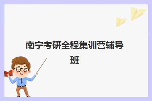 南宁考研全程集训营辅导班有哪些学校？2025年权威机构排名与择校指南