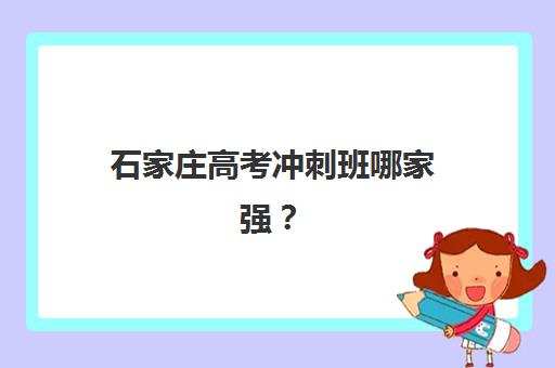 石家庄高考冲刺班哪家强？2025年五大机构核心优势对比与择校指南