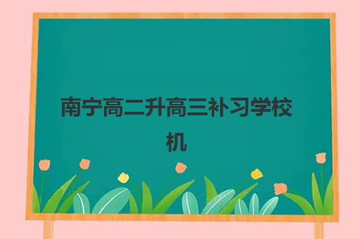 南宁高二升高三补习学校机构哪家好？2025年实力排名前十与择校全攻略