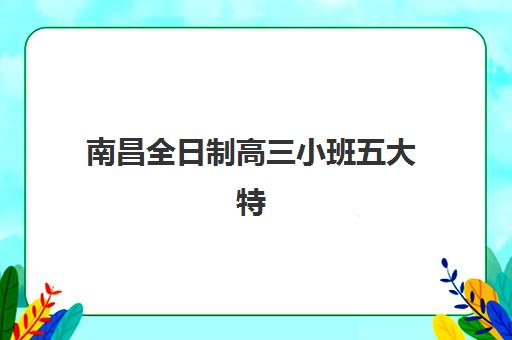 南昌全日制高三小班五大特色机构多维评估如何开展？2025年最新权威机构对比与科学择校全攻略