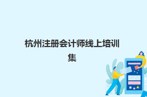 杭州注册会计师线上培训集训营排名前十名如何查询？2025年最新排名解析、选择标准与成功案例全指南