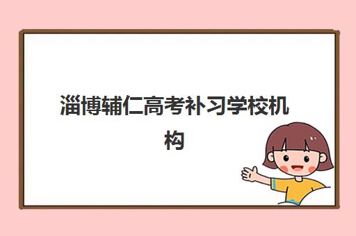 淄博辅仁高考补习学校机构核心竞争力对比如何评估？2025年最新实力排名、各校优势解析与科学择校全指南