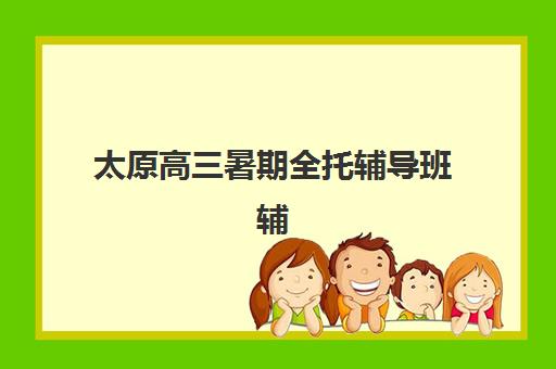 太原高三暑期全托辅导班辅导班哪个比较好一点？2025年最新TOP8机构对比、选择指南与避坑攻略