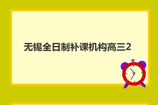 无锡全日制补课机构高三2025辅导班哪个好？2025年十大封闭式培训排名与个性化选择全攻略