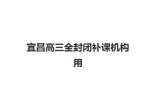 宜昌高三全封闭补课机构用户满意度标杆机构如何识别？2025年口碑排行榜、关键指标与科学择校指南
