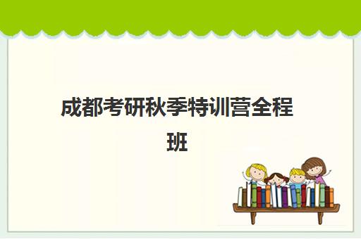 成都考研秋季特训营全程班辅导班有哪些学校可以报？2025年最新十大机构排名、费用对比与科学择校全指南