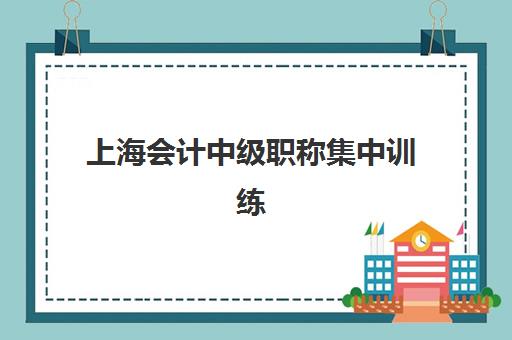 上海会计中级职称集中训练营有哪些学校?2025年十大优质机构推荐、课程特色与选择指南 上海会计中级职称集中训练营有哪些学校?2025年十大优质机构推荐、课程特色与选择指南