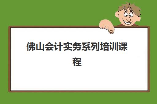 佛山会计实务系列培训课程时间2025年具体时间如何查询？最新官方日程表、报名流程与学习规划全解析