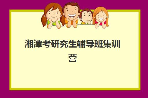 湘潭考研究生辅导班集训营报名时间2025年如何安排？最新时间表与高性价比报读指南