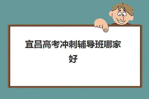 宜昌高考冲刺辅导班哪家好？2025年封闭集训班排名与择校指南