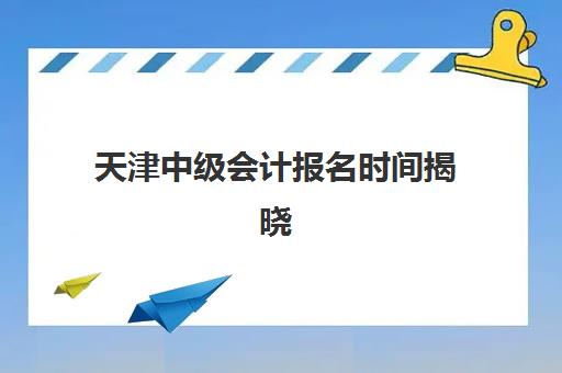 天津中级会计报名时间揭晓：2026年考试日程与特训课程择校指南