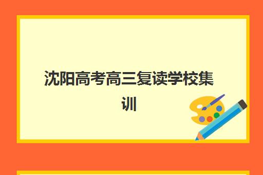 沈阳高考高三复读学校集训营排名前十名如何选择？2025年最新权威榜单与择校全攻略