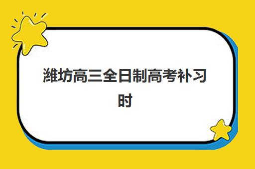 潍坊高三全日制高考补习时间2025具体时间如何安排？最新时间表、报名流程与备考指南全解析