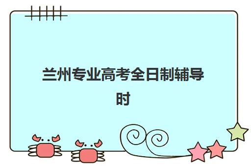 兰州专业高考全日制辅导时间2025考试时间如何查询？权威日程表、机构对比与择校全指南