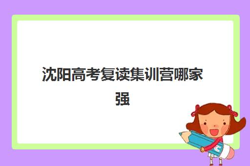 沈阳高考复读集训营哪家强？2026封闭式训练营机构名单与特色解析