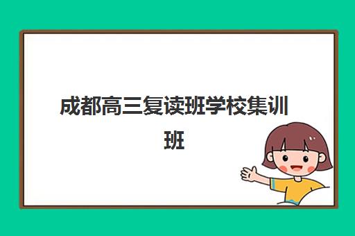 成都高三复读班学校集训班哪个好一点？2025年最新排名、择校指南与避坑全攻略