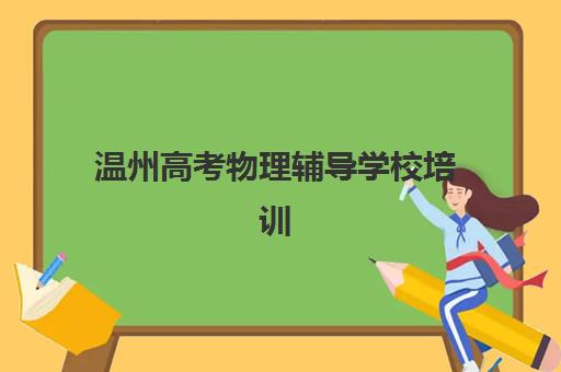 温州高考物理辅导学校培训班哪家好多少钱？2025年最新权威排名、费用解析与科学择校全指南