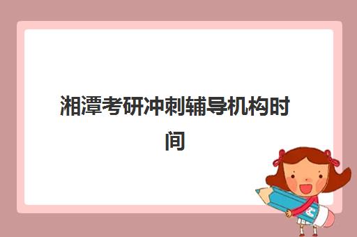 湘潭考研冲刺辅导机构时间2025考试时间如何安排？最新权威时间表、冲刺班选择与备考全指南