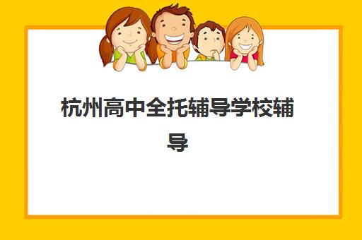 杭州高中全托辅导学校辅导机构有哪些学校值得选？2025年最新机构盘点、择校指南与避坑攻略