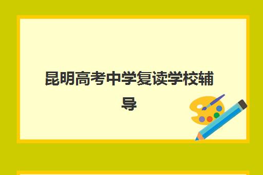 昆明高考中学复读学校辅导机构有哪些地方好？2025年最新排名、择校指南与成功案例全解析